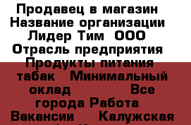 Продавец в магазин › Название организации ­ Лидер Тим, ООО › Отрасль предприятия ­ Продукты питания, табак › Минимальный оклад ­ 22 200 - Все города Работа » Вакансии   . Калужская обл.,Калуга г.